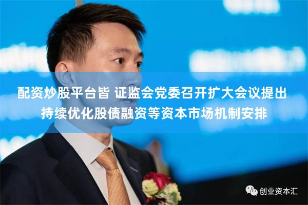 配资炒股平台皆 证监会党委召开扩大会议提出 持续优化股债融资等资本市场机制安排