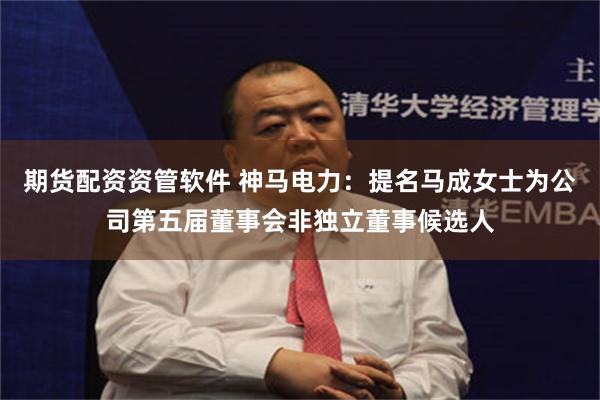 期货配资资管软件 神马电力：提名马成女士为公司第五届董事会非独立董事候选人
