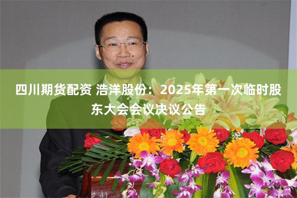 四川期货配资 浩洋股份：2025年第一次临时股东大会会议决议公告