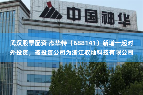 武汉股票配资 杰华特（688141）新增一起对外投资，被投资公司为浙江驭灿科技有限公司