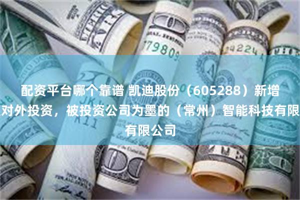 配资平台哪个靠谱 凯迪股份（605288）新增一起对外投资，被投资公司为墨的（常州）智能科技有限公司