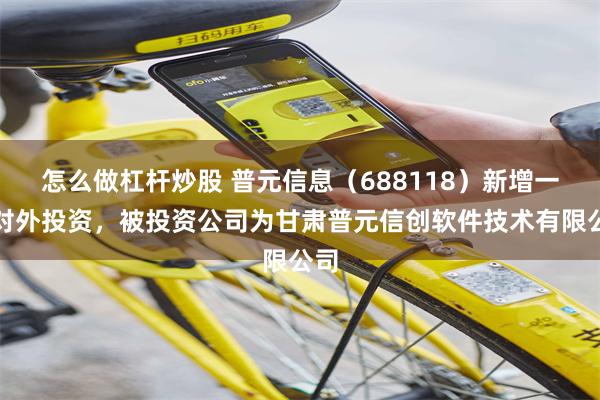 怎么做杠杆炒股 普元信息（688118）新增一起对外投资，被投资公司为甘肃普元信创软件技术有限公司