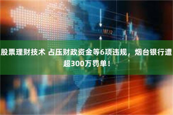 股票理财技术 占压财政资金等6项违规，烟台银行遭超300万罚单！