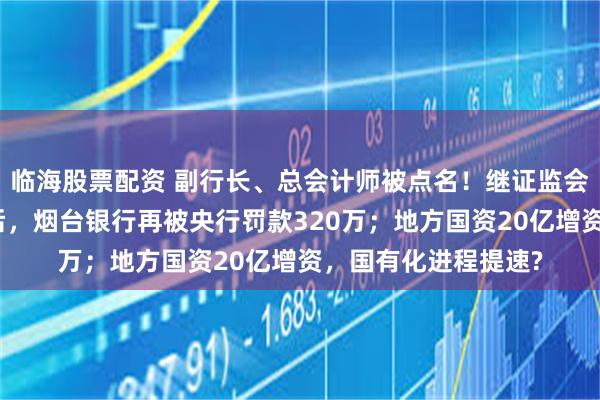 临海股票配资 副行长、总会计师被点名！继证监会点名基金销售违规后，烟台银行再被央行罚款320万；地方国资20亿增资，国有化进程提速?