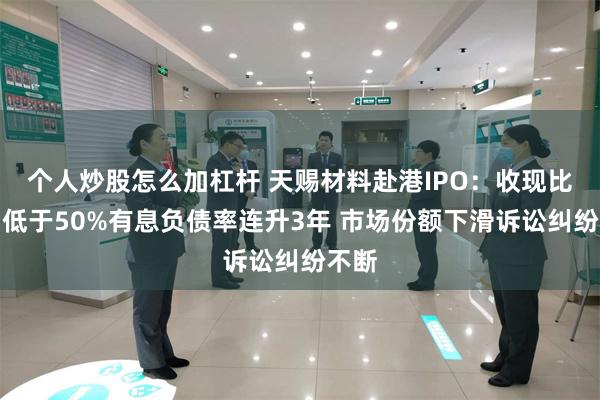 个人炒股怎么加杠杆 天赐材料赴港IPO：收现比长期低于50%有息负债率连升3年 市场份额下滑诉讼纠纷不断