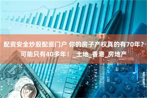 配资安全炒股配资门户 你的房子产权真的有70年？可能只有40多年！_土地_香港_房地产