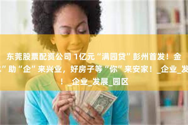 东莞股票配资公司 1亿元“满园贷”彭州首发！金融“活水”助“企”来兴业，好房子等“你”来安家！_企业_发展_园区