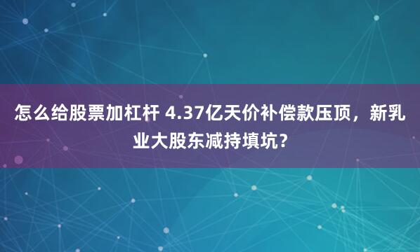 怎么给股票加杠杆 4.37亿天价补偿款压顶，新乳业大股东减持填坑？