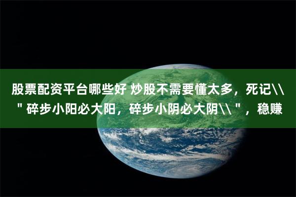 股票配资平台哪些好 炒股不需要懂太多，死记\＂碎步小阳必大阳，碎步小阴必大阴\＂，稳赚