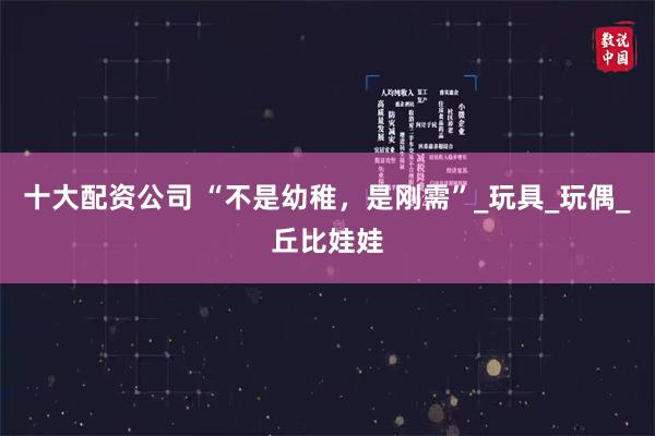 十大配资公司 “不是幼稚，是刚需”_玩具_玩偶_丘比娃娃