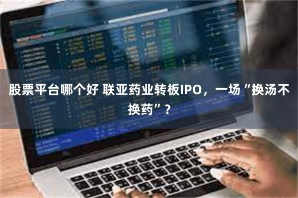 股票平台哪个好 联亚药业转板IPO，一场“换汤不换药”？