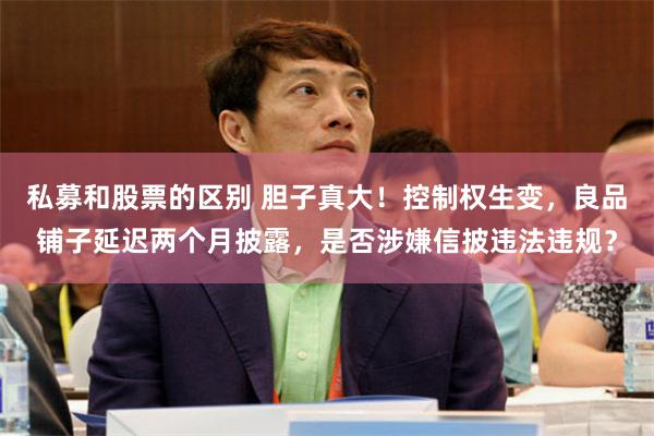私募和股票的区别 胆子真大！控制权生变，良品铺子延迟两个月披露，是否涉嫌信披违法违规？