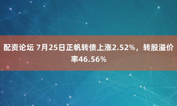 配资论坛 7月25日正帆转债上涨2.52%，转股溢价率46.56%