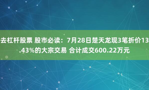 去杠杆股票 股市必读：7月28日楚天龙现3笔折价13.43%的大宗交易 合计成交600.22万元