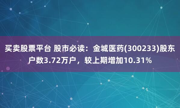 买卖股票平台 股市必读：金城医药(300233)股东户数3.72万户，较上期增加10.31%
