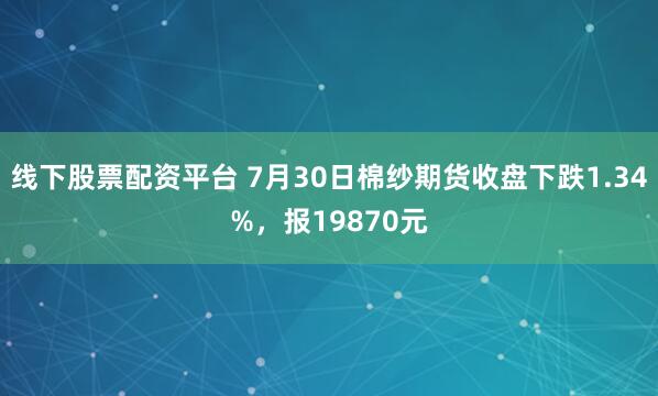 线下股票配资平台 7月30日棉纱期货收盘下跌1.34%，报19870元