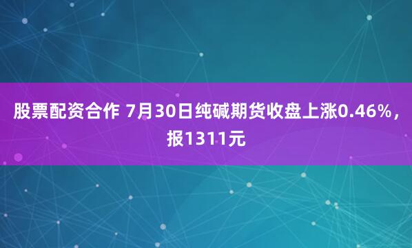 股票配资合作 7月30日纯碱期货收盘上涨0.46%，报1311元