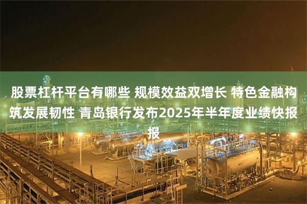 股票杠杆平台有哪些 规模效益双增长 特色金融构筑发展韧性 青岛银行发布2025年半年度业绩快报