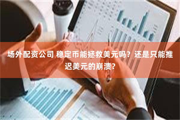 场外配资公司 稳定币能拯救美元吗？还是只能推迟美元的崩溃？