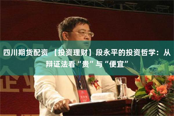 四川期货配资 【投资理财】段永平的投资哲学：从辩证法看“贵”与“便宜”