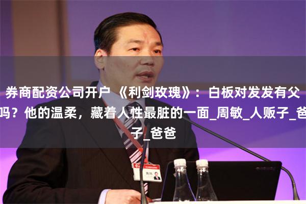 券商配资公司开户 《利剑玫瑰》：白板对发发有父爱吗？他的温柔，藏着人性最脏的一面_周敏_人贩子_爸爸