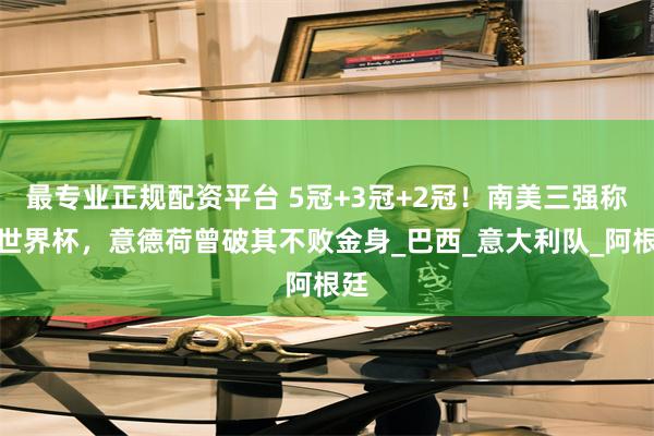 最专业正规配资平台 5冠+3冠+2冠！南美三强称霸世界杯，意德荷曾破其不败金身_巴西_意大利队_阿根廷