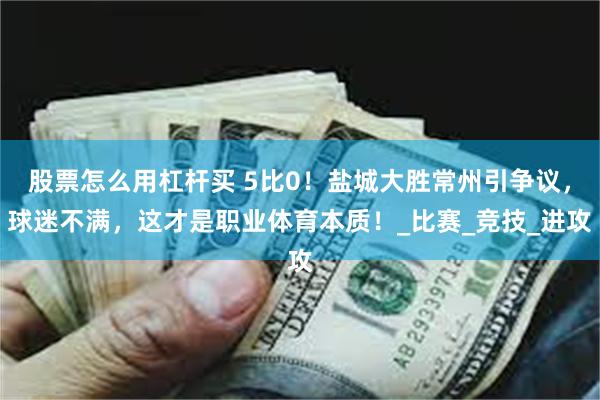 股票怎么用杠杆买 5比0！盐城大胜常州引争议，球迷不满，这才是职业体育本质！_比赛_竞技_进攻