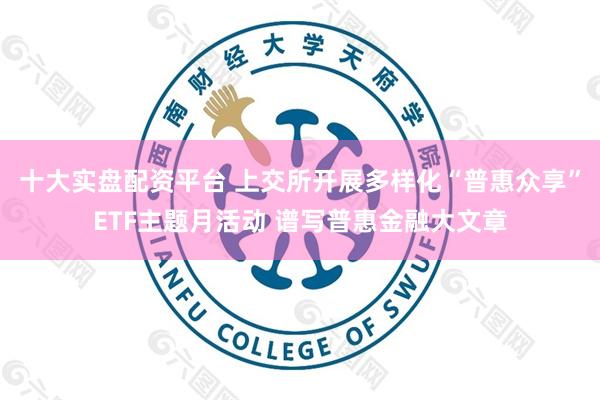 十大实盘配资平台 上交所开展多样化“普惠众享”ETF主题月活动 谱写普惠金融大文章