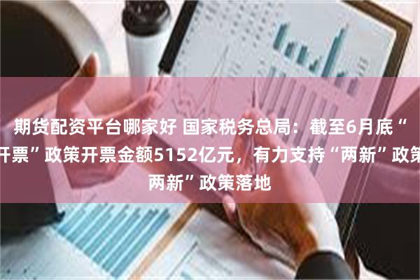 期货配资平台哪家好 国家税务总局：截至6月底“反向开票”政策开票金额5152亿元，有力支持“两新”政策落地