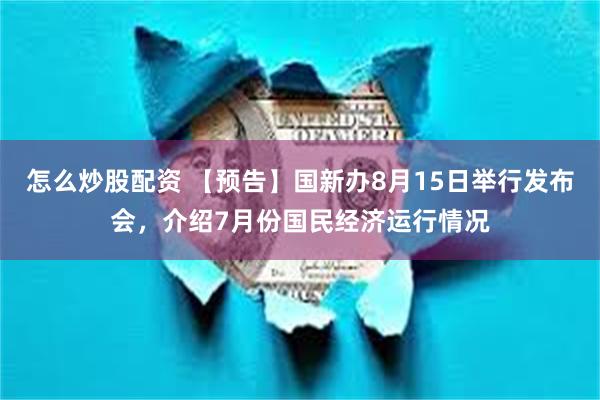 怎么炒股配资 【预告】国新办8月15日举行发布会，介绍7月份国民经济运行情况