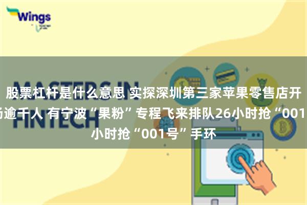 股票杠杆是什么意思 实探深圳第三家苹果零售店开业：现场逾千人 有宁波“果粉”专程飞来排队26小时抢“001号”手环