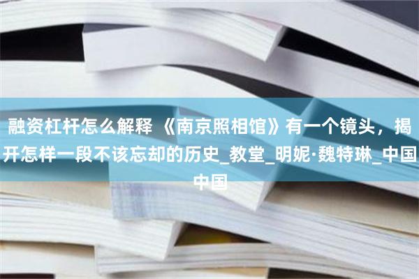 融资杠杆怎么解释 《南京照相馆》有一个镜头，揭开怎样一段不该忘却的历史_教堂_明妮·魏特琳_中国