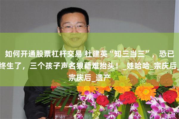 如何开通股票杠杆交易 杜建英“知三当三”，恐已悔恨终生了，三个孩子声名狼藉难抬头！_娃哈哈_宗庆后_遗产