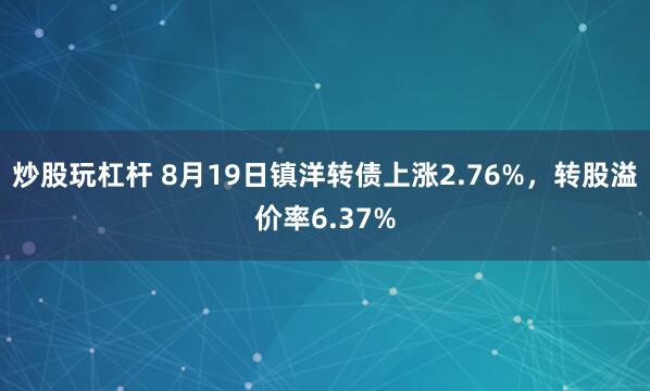 炒股玩杠杆 8月19日镇洋转债上涨2.76%，转股溢价率6.37%