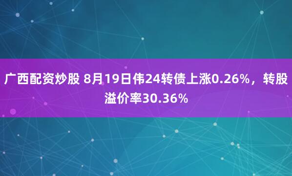 广西配资炒股 8月19日伟24转债上涨0.26%，转股溢价率30.36%
