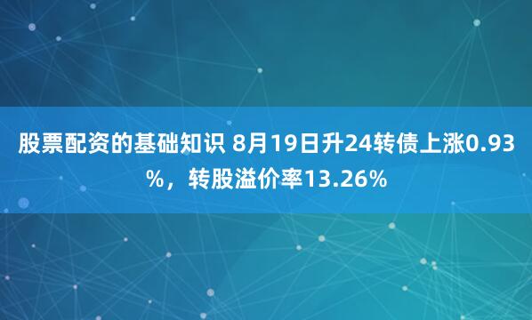 股票配资的基础知识 8月19日升24转债上涨0.93%，转股溢价率13.26%