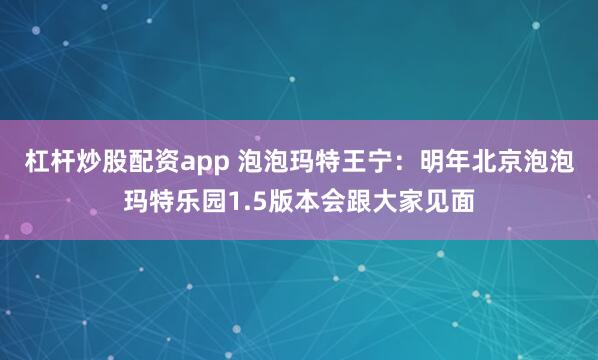 杠杆炒股配资app 泡泡玛特王宁：明年北京泡泡玛特乐园1.5版本会跟大家见面
