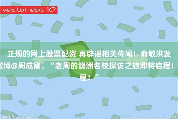 正规的网上股票配资 再辟谣相关传闻！俞敏洪发微博@周成刚，“老周的澳洲名校探访之旅即将启程！”