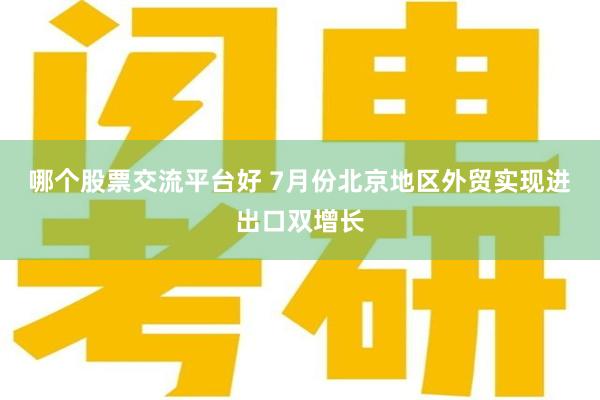 哪个股票交流平台好 7月份北京地区外贸实现进出口双增长