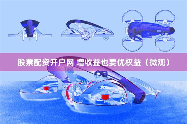 股票配资开户网 增收益也要优权益（微观）