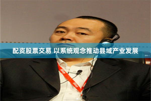 配资股票交易 以系统观念推动县域产业发展