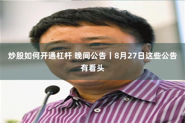 炒股如何开通杠杆 晚间公告丨8月27日这些公告有看头