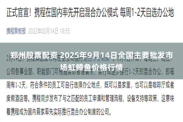 郑州股票配资 2025年9月14日全国主要批发市场虹鳟鱼价格行情