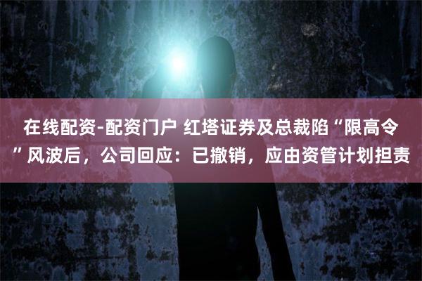 在线配资-配资门户 红塔证券及总裁陷“限高令”风波后，公司回应：已撤销，应由资管计划担责