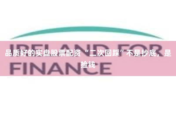 品质好的实盘股票配资 “二次回踩”不是抄底,是捡钱