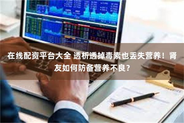在线配资平台大全 透析透掉毒素也丢失营养！肾友如何防备营养不良？