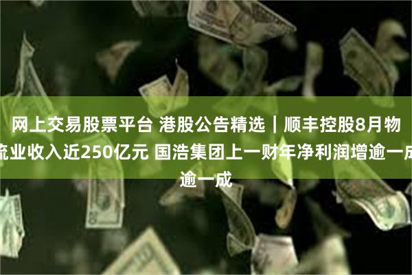 网上交易股票平台 港股公告精选｜顺丰控股8月物流业收入近250亿元 国浩集团上一财年净利润增逾一成