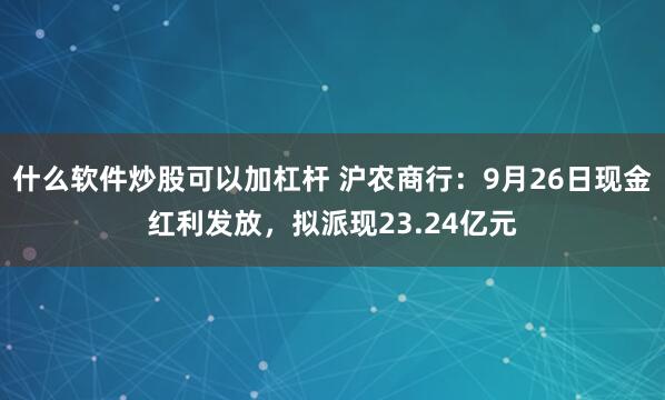 什么软件炒股可以加杠杆 沪农商行：9月26日现金红利发放，拟派现23.24亿元