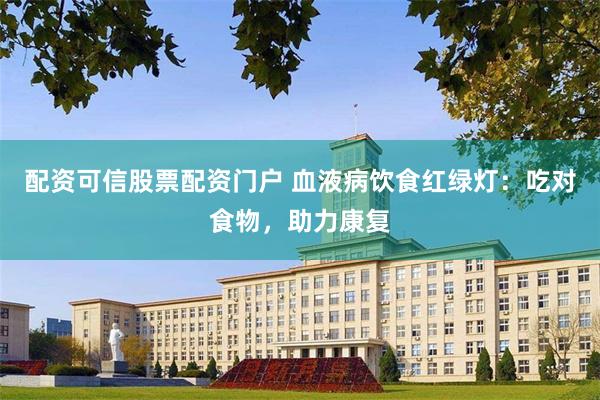 配资可信股票配资门户 血液病饮食红绿灯：吃对食物，助力康复