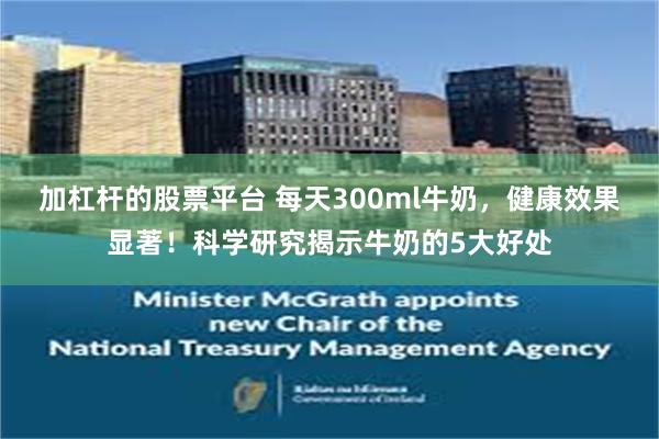加杠杆的股票平台 每天300ml牛奶，健康效果显著！科学研究揭示牛奶的5大好处
